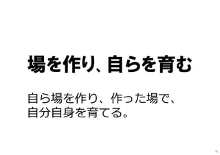 場を作り、自らを育む
⾃ら場を作り、作った場で、
⾃分⾃⾝を育てる。
76
 
