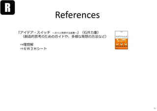 References
R
『アイデア・スイッチ 〜次々と発想する装置〜』（⽯井⼒重）
（創造的思考のためのガイドや、多様な発想の⽅法など）
⇒理想解
⇒６Ｗ３Ｈシート
79
 