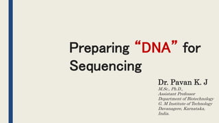 Preparing “DNA” for
Sequencing
Dr. Pavan K. J
M.Sc., Ph.D.,
Assistant Professor
Department of Biotechnology
G. M Institute of Technology
Davanagere, Karnataka,
India.
 