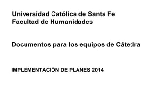 Documentos para los equipos de Cátedra
IMPLEMENTACIÓN DE PLANES 2014
Universidad Católica de Santa Fe
Facultad de Humanidades
 