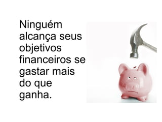 Ninguém
alcança seus
objetivos
financeiros se
gastar mais
do que
ganha.
 