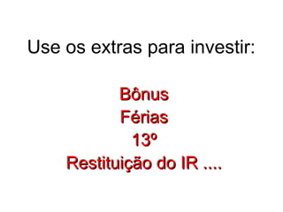 Use os extras para investir:

           Bônus
           Férias
             13º
    Restituição do IR ....
 