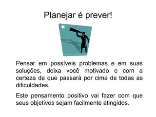 Planejar é prever!




Pensar em possíveis problemas e em suas
soluções, deixa você motivado e com a
certeza de que passará por cima de todas as
dificuldades.
Este pensamento positivo vai fazer com que
seus objetivos sejam facilmente atingidos.
 