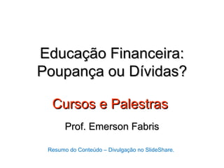 Educação Financeira:
Poupança ou Dívidas?

  Cursos e Palestras
       Prof. Emerson Fabris

 Resumo do Conteúdo – Divulgação no SlideShare.
 