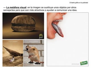 El diseño gráfico en la publicidad —  La metáfora visual : en la imagen se sustituye unos objetos por otros semejantes pero que son más atractivos o ayudan a comunicar una idea.  