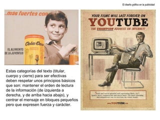 El diseño gráfico en la publicidad Estas categorías del texto (titular, cuerpo y cierre) para ser efectivas deben respetar unos principios básicos que son: mantener el orden de lectura de la información (de izquierda a derecha, y de arriba hacia abajo), y centrar el mensaje en bloques pequeños pero que expresen fuerza y carácter. 