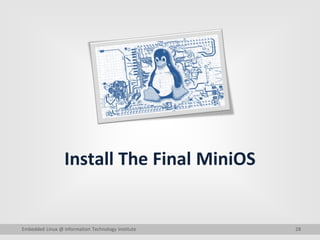 28
Install The Final MiniOS
Embedded Linux @ Information Technology Institute
 