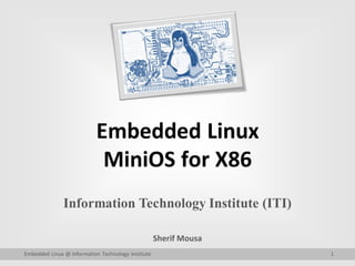 Embedded Linux
MiniOS for X86
Information Technology Institute (ITI)
Sherif Mousa
Embedded Linux @ Information Technology Institute 1
 