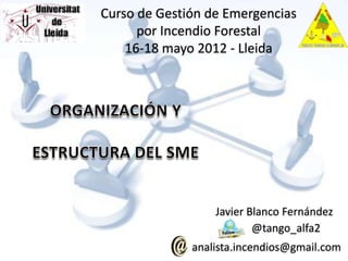 Curso de Gestión de Emergencias
      por Incendio Forestal
    16-18 mayo 2012 - Lleida




                  Javier Blanco Fernández
                          @tango_alfa2
              analista.incendios@gmail.com
 