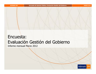 ADIMARK GfK     Encuesta de Opinión Pública: Evaluación Gestión del Gobierno   MARZO 2012




Encuesta:
Evaluación Gestión del Gobierno
Informe mensual Marzo 2012
 