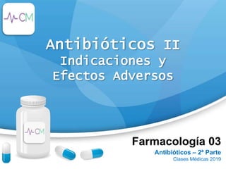 Farmacología 03
Antibióticos – 2ª Parte
Clases Médicas 2019
Antibióticos II
Indicaciones y
Efectos Adversos
 