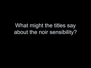 What might the titles say
about the noir sensibility?

 