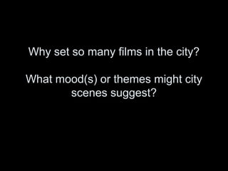 Why set so many films in the city?
What mood(s) or themes might city
scenes suggest?

 
