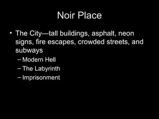 Noir Place
• The City—tall buildings, asphalt, neon
signs, fire escapes, crowded streets, and
subways
– Modern Hell
– The Labyrinth
– Imprisonment

 