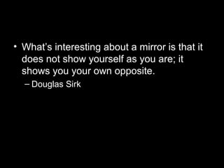 • What’s interesting about a mirror is that it
does not show yourself as you are; it
shows you your own opposite.
– Douglas Sirk

 