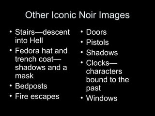 Other Iconic Noir Images
• Stairs—descent
into Hell
• Fedora hat and
trench coat—
shadows and a
mask
• Bedposts
• Fire escapes

•
•
•
•

Doors
Pistols
Shadows
Clocks—
characters
bound to the
past
• Windows

 