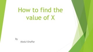 How to find the
value of X
By
Abdul Ghaffar
 
