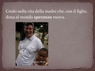 Credo nella vita della madre che, con il figlio,
dona al mondo speranza nuova.




               Gruppo Benin
 