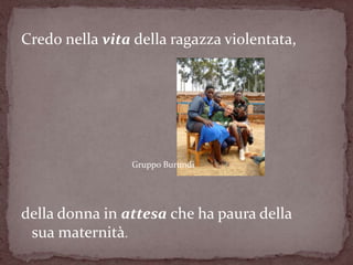Credo nella vita della ragazza violentata,




                Gruppo Burundi




della donna in attesa che ha paura della
 sua maternità.
 