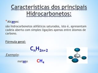 *Alcanos:
são hidrocarbonetos alifáticos saturados, isto é, apresentam
cadeia aberta com simples ligações apenas entre átomos de
carbono.
Fórmula geral:
CnH2n+2
Exemplo:
metano CH4
 