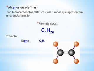 *Alcenos ou olefinas:
são hidrocarbonetos alifáticos insaturados que apresentam
uma dupla ligação.
*Fórmula geral:
CnH2n
Exemplo:
Eteno C2H4
 