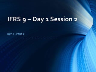 IFRS 9 – Day 1 Session 2
DAY 1 - PART 2
- - - - - - - - - - - - - - - - - - - - - - - -
 