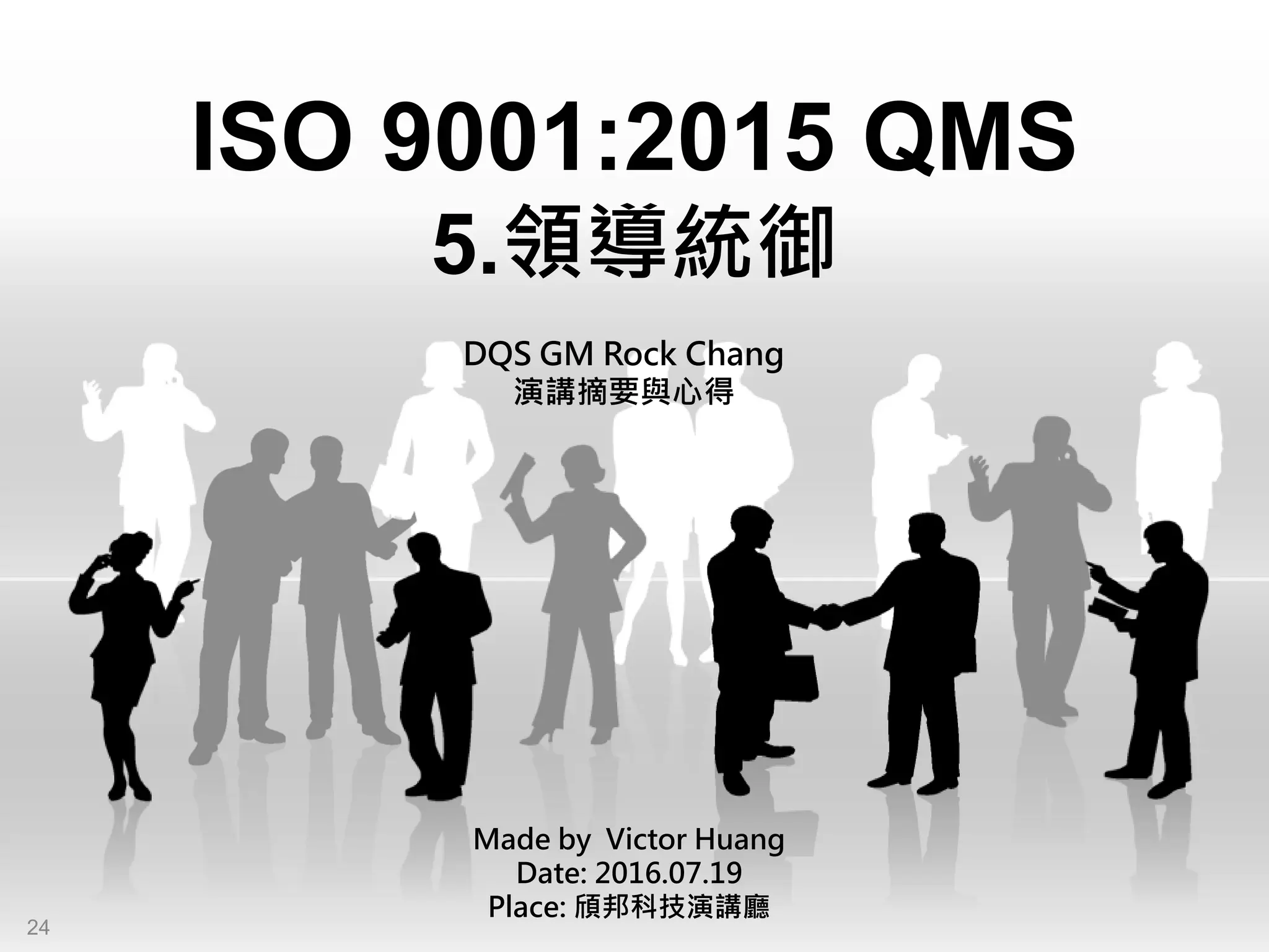 ISO 9001:2015 QMS
5.領導統御
Made by Victor Huang
Date: 2016.07.19
Place: 頎邦科技演講廳
DQS GM Rock Chang
演講摘要與心得
24
 