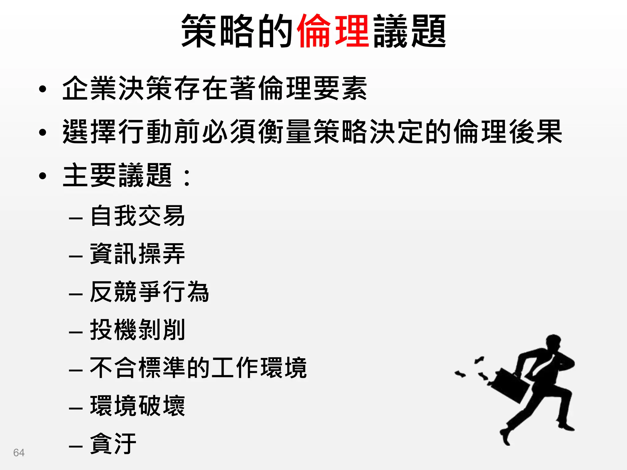 策略的倫理議題
• 企業決策存在著倫理要素
• 選擇行動前必須衡量策略決定的倫理後果
• 主要議題：
– 自我交易
– 資訊操弄
– 反競爭行為
– 投機剝削
– 不合標準的工作環境
– 環境破壞
– 貪汙
64
 
