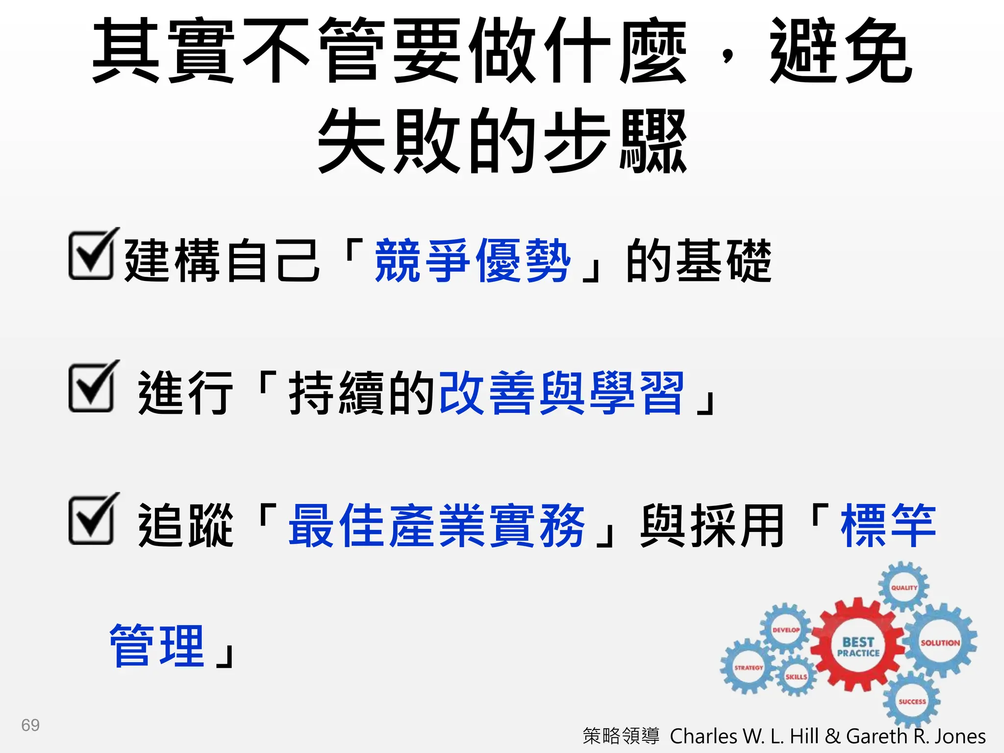 其實不管要做什麼，避免
失敗的步驟
建構自己「競爭優勢」的基礎
進行「持續的改善與學習」
追蹤「最佳產業實務」與採用「標竿
管理」
策略領導 Charles W. L. Hill & Gareth R. Jones
69
 