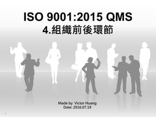 ISO 9001:2015 QMS
4.組織前後環節
Made by Victor Huang
Date: 2016.07.19
1
 