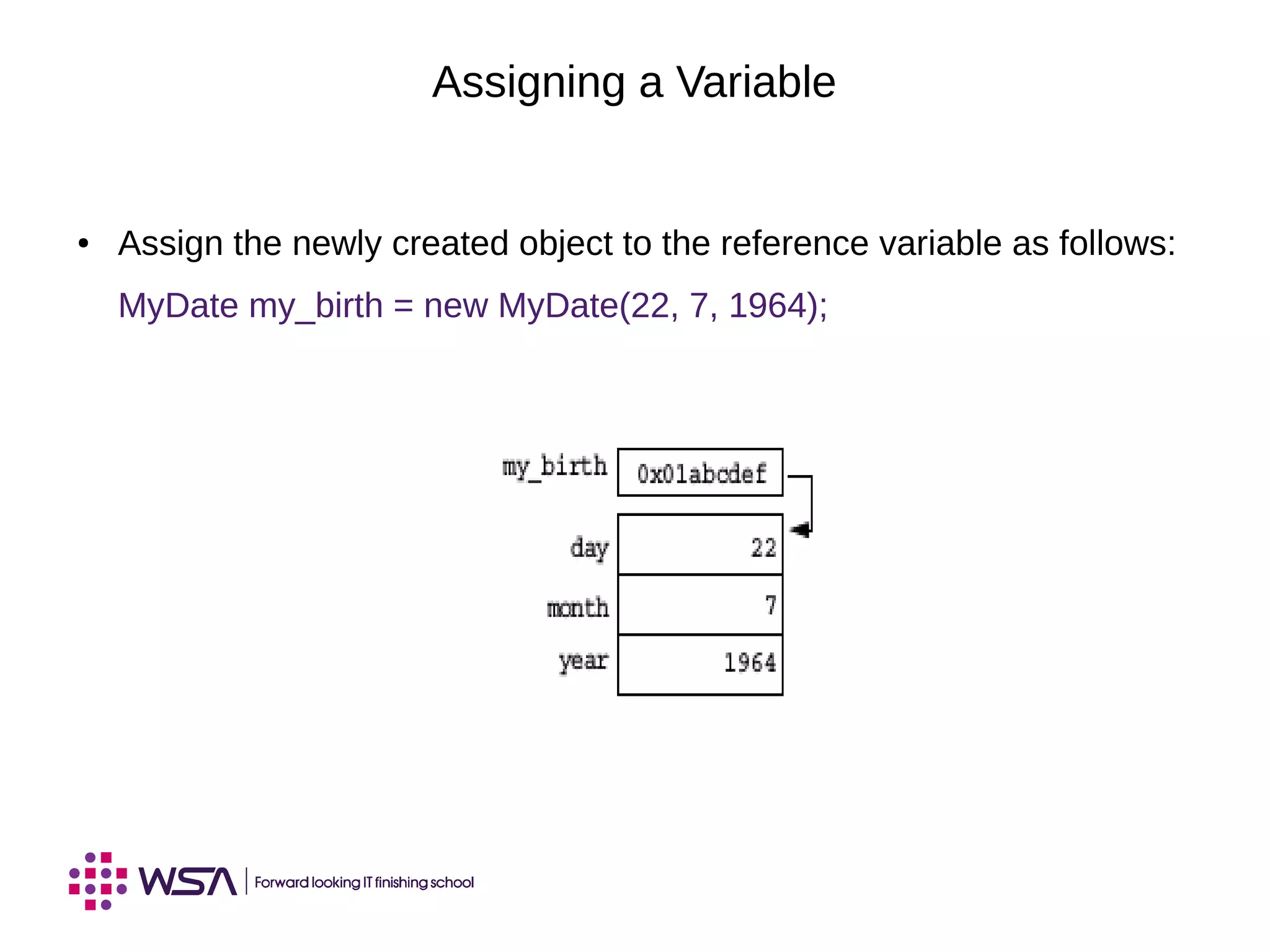 Assigning a Variable
● Assign the newly created object to the reference variable as follows:
MyDate my_birth = new MyDate(22, 7, 1964);
 