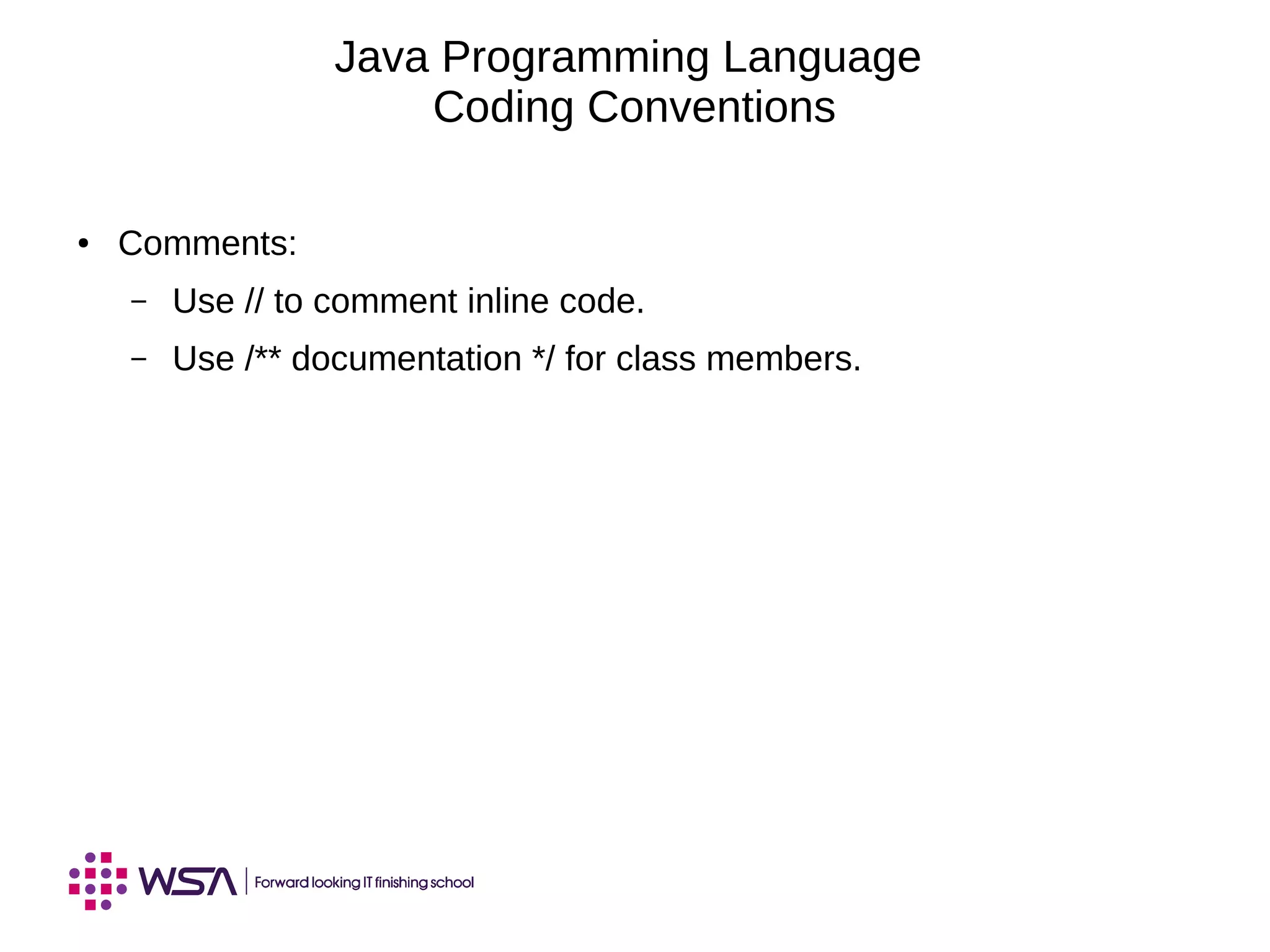 Java Programming Language
Coding Conventions
● Comments:
– Use // to comment inline code.
– Use /** documentation */ for class members.
 