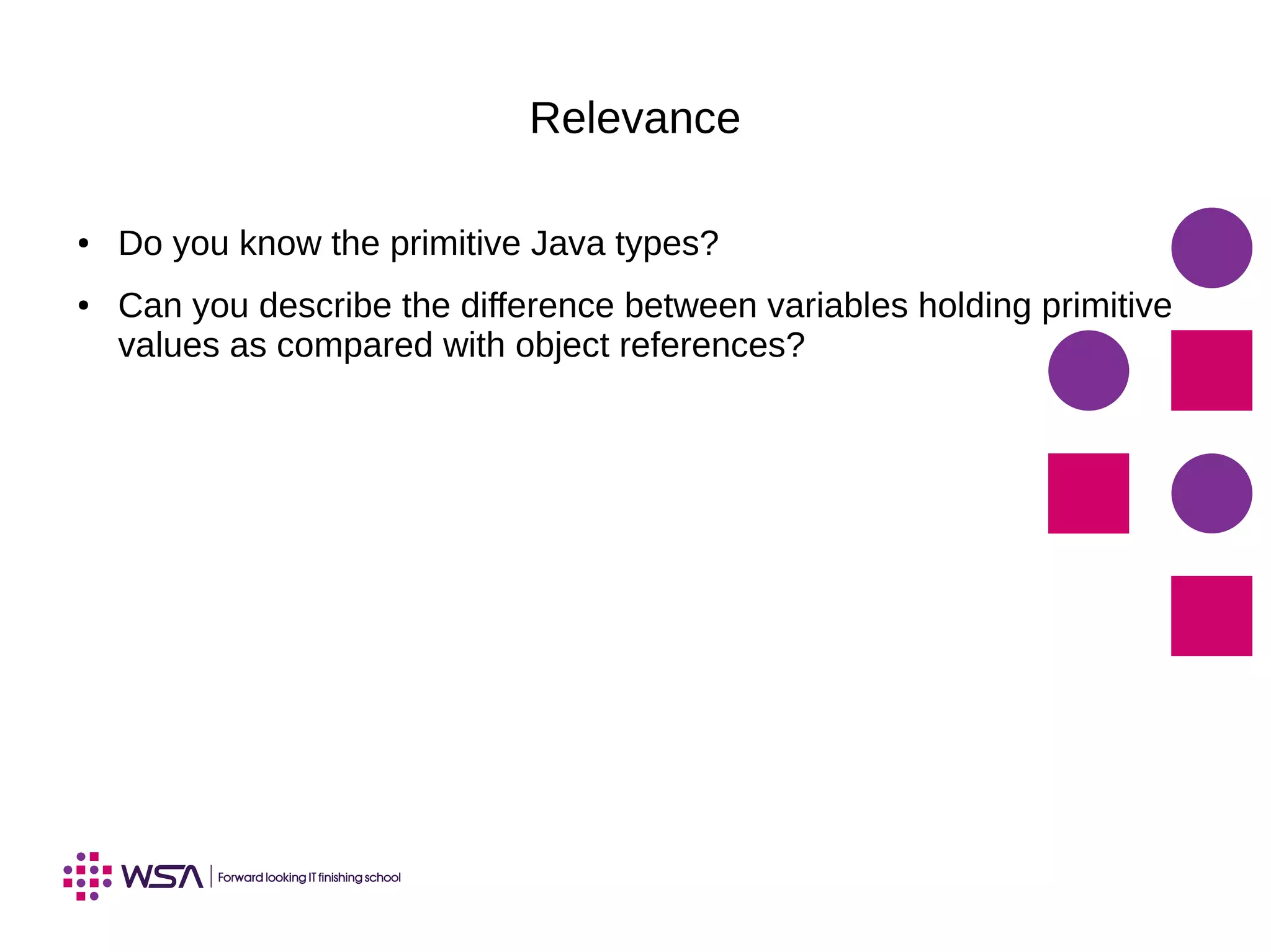 Relevance
● Do you know the primitive Java types?
● Can you describe the difference between variables holding primitive
values as compared with object references?
 