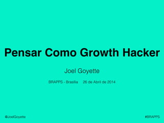 Pensar Como Growth Hacker
@JoelGoyette #BRAPPS
Joel Goyette
26 de Abril de 2014BRAPPS - Brasília
 