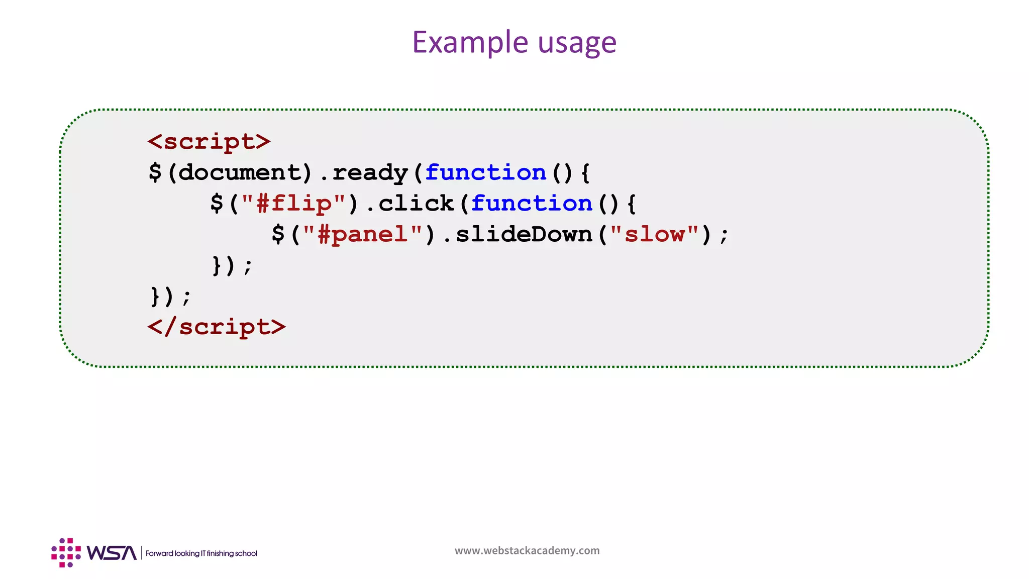 www.webstackacademy.com
Example usage
<script>
$(document).ready(function(){
$("#flip").click(function(){
$("#panel").slideDown("slow");
});
});
</script>
 