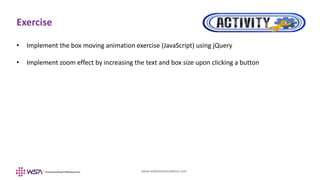 www.webstackacademy.com
Exercise
• Implement the box moving animation exercise (JavaScript) using jQuery
• Implement zoom effect by increasing the text and box size upon clicking a button
 