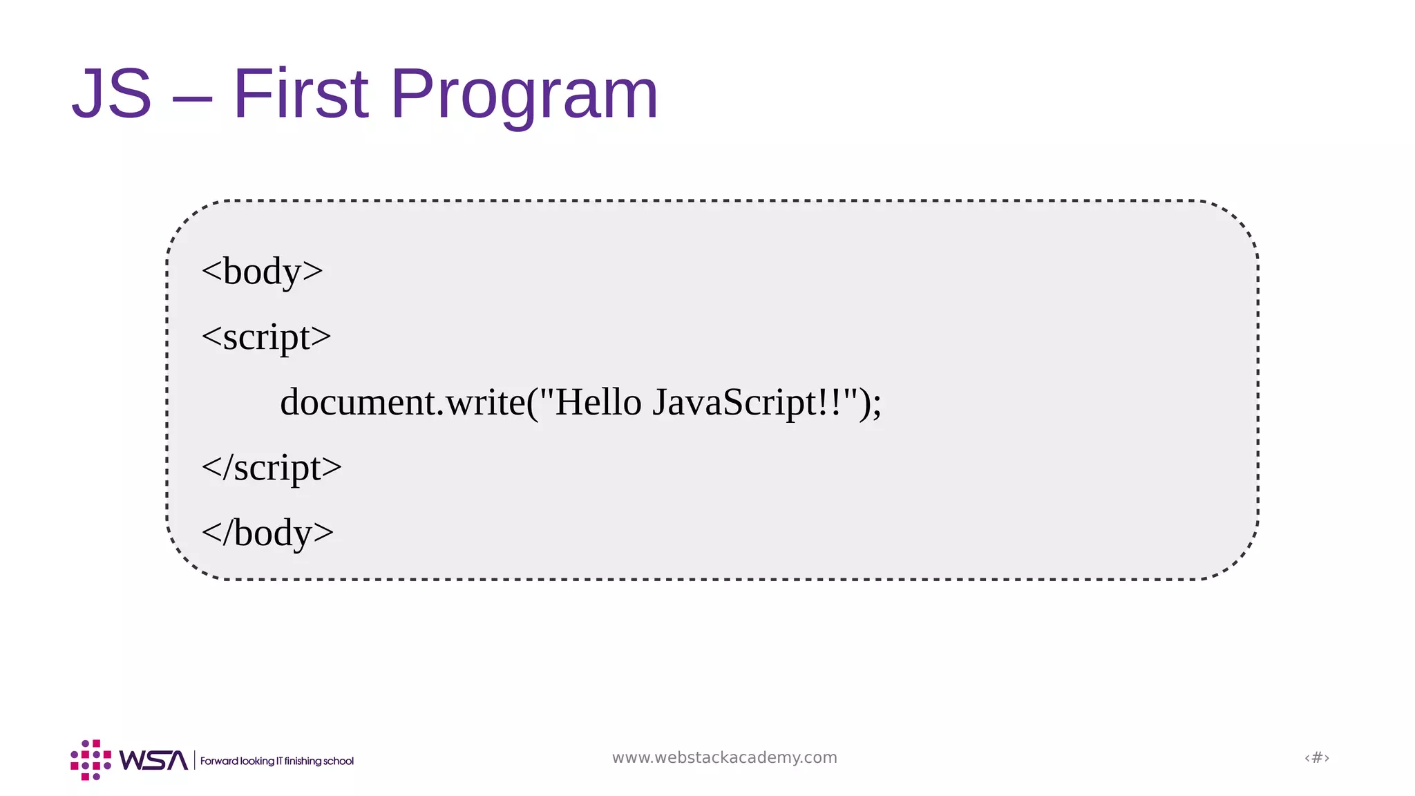 www.webstackacademy.com ‹#›
JS – First Program
<body>
<script>
document.write("Hello JavaScript!!");
</script>
</body>
 
