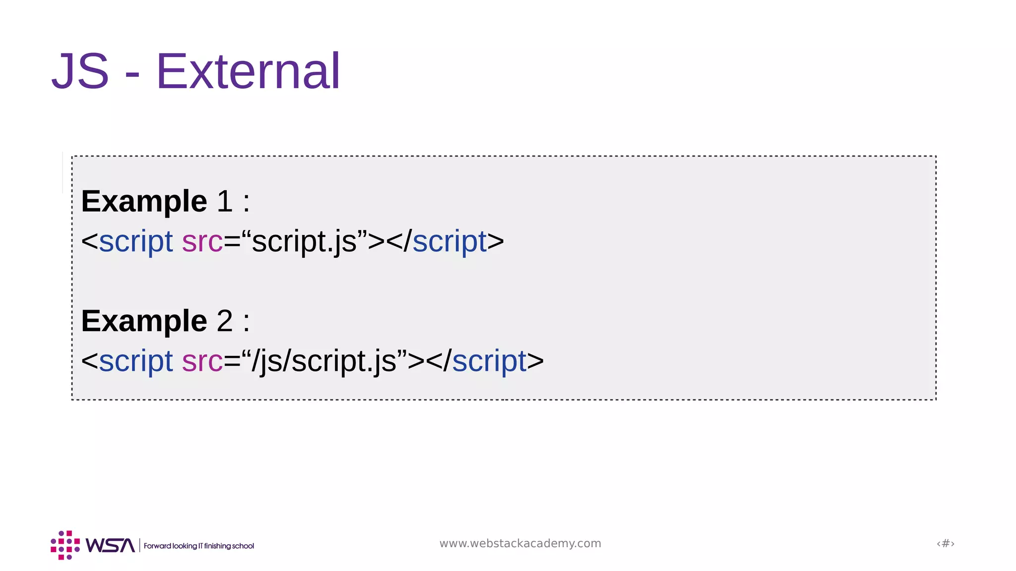 www.webstackacademy.com ‹#›
JS - External
Example 1 :
<script src=“script.js”></script>
Example 2 :
<script src=“/js/script.js”></script>
 
