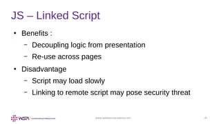 www.webstackacademy.com ‹#›
JS – Linked Script
●
Benefits :
– Decoupling logic from presentation
– Re-use across pages
●
Disadvantage
– Script may load slowly
– Linking to remote script may pose security threat
 