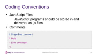 www.webstackacademy.com ‹#›
Coding Conventions
●
JavaScript Files
– JavaScript programs should be stored in and
delivered as .js files
●
Comments
// Single line comment
/* Multi
* Line comment
*/
 
