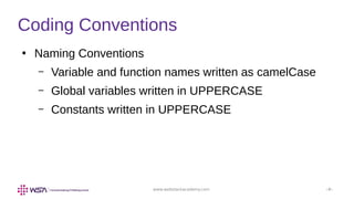 www.webstackacademy.com ‹#›
Coding Conventions
●
Naming Conventions
– Variable and function names written as camelCase
– Global variables written in UPPERCASE
– Constants written in UPPERCASE
 