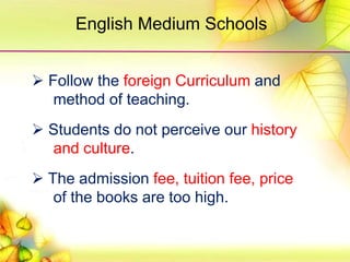  Follow the foreign Curriculum and
method of teaching.
 Students do not perceive our history
and culture.
 The admission fee, tuition fee, price
of the books are too high.
English Medium Schools
 