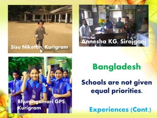 Bangladesh
Schools are not given
equal priorities.
Sisu Niketon, Kurigram
Bhurungamari GPS,
Kurigram
Annesha KG, Sirajganj
Experiences (Cont.)
 