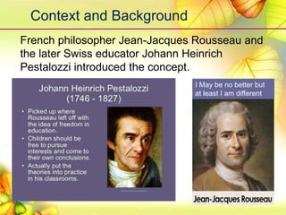 Context and Background
French philosopher Jean-Jacques Rousseau and
the later Swiss educator Johann Heinrich
Pestalozzi introduced the concept.
I May be no better but
at least I am different
 