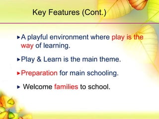 A playful environment where play is the
way of learning.
Play & Learn is the main theme.
Preparation for main schooling.
 Welcome families to school.
Key Features (Cont.)
 