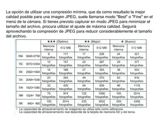 La opción de utilizar una compresión mínima, que da como resultado la mejor calidad posible para una imagen JPEG, suele llamarse modo "Best" o "Fine" en el menú de la cámara. Si tienes previsto capturar en modo JPEG para minimizar el tamaño del archivo, procura utilizar el ajuste de máxima calidad. Seguirá aprovechando la compresión de JPEG para reducir considerablemente el tamaño del archivo. 