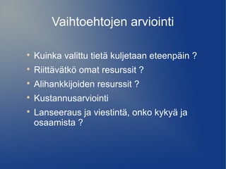 Vaihtoehtojen arviointi 
 Kuinka valittu tietä kuljetaan eteenpäin ? 
 Riittävätkö omat resurssit ? 
 Alihankkijoiden resurssit ? 
 Kustannusarviointi 
 Lanseeraus ja viestintä, onko kykyä ja 
osaamista ? 
 