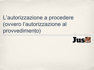 L’autorizzazione a procedere
(ovvero l’autorizzazione al
provvedimento)

 