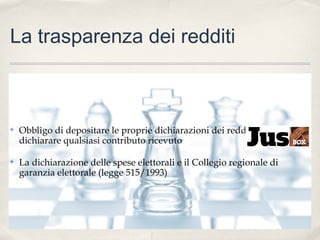 La trasparenza dei redditi

✤

Obbligo di depositare le proprie dichiarazioni dei redditi e di
dichiarare qualsiasi contributo ricevuto

✤

La dichiarazione delle spese elettorali e il Collegio regionale di
garanzia elettorale (legge 515/1993)

 
