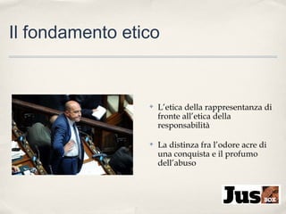 Il fondamento etico

✤

L’etica della rappresentanza di
fronte all’etica della
responsabilità

✤

La distinza fra l’odore acre di
una conquista e il profumo
dell’abuso

 